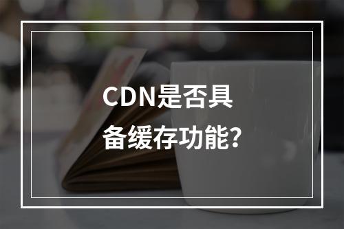 CDN是否具备缓存功能?