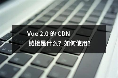 Vue 2.0 的 CDN 链接是什么?如何使用?