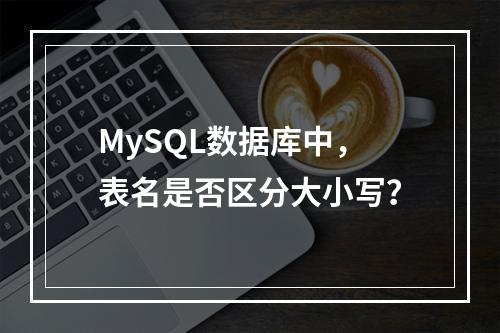 MySQL数据库中,表名是否区分大小写?