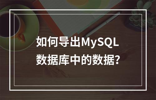 如何导出MySQL数据库中的数据?
