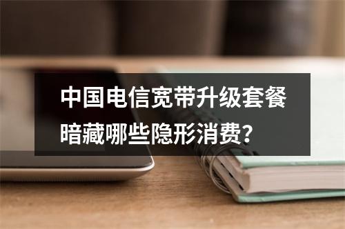 中国电信宽带升级套餐暗藏哪些隐形消费？