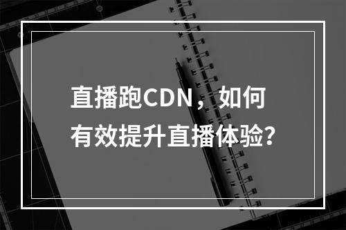 直播跑CDN,如何有效提升直播体验?