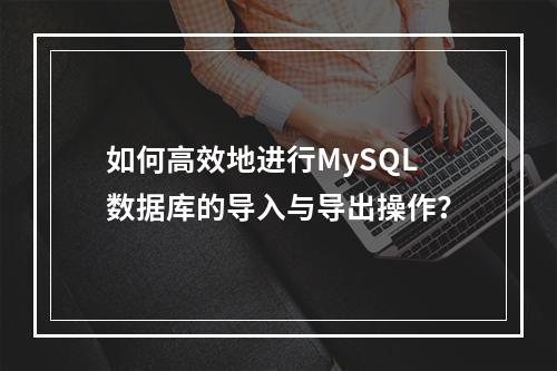 如何高效地进行MySQL数据库的导入与导出操作?