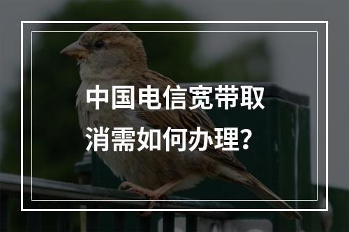 中国电信宽带取消需如何办理？