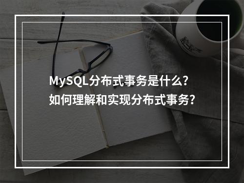 MySQL分布式事务是什么?如何理解和实现分布式事务?