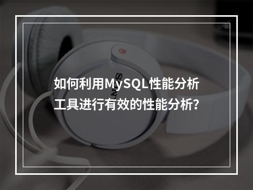 如何利用MySQL性能分析工具进行有效的性能分析?
