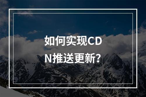 如何实现CDN推送更新?