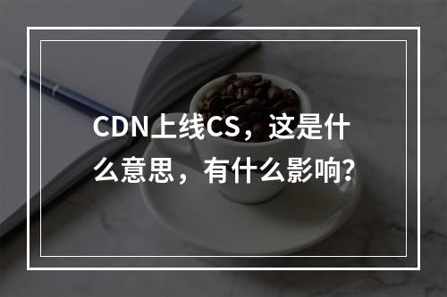 CDN上线CS,这是什么意思,有什么影响?