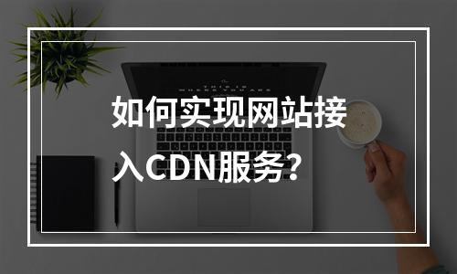 如何实现网站接入CDN服务?
