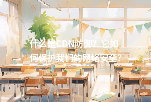 什么是CDN防御?它如何保护我们的网络安全?