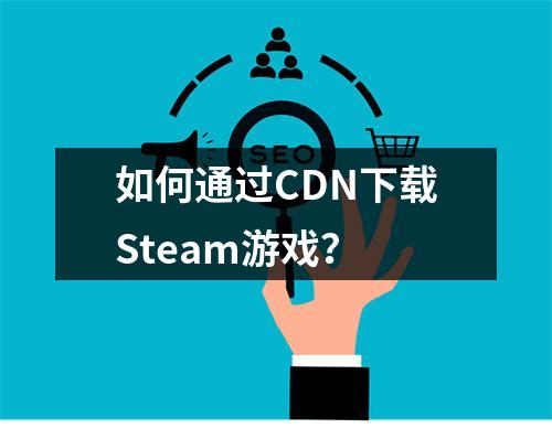 如何通过CDN下载Steam游戏?