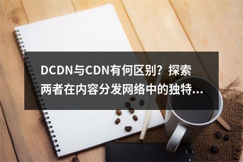 DCDN与CDN有何区别?探索两者在内容分发网络中的独特角色