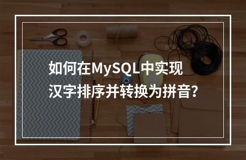 如何在MySQL中实现汉字排序并转换为拼音?