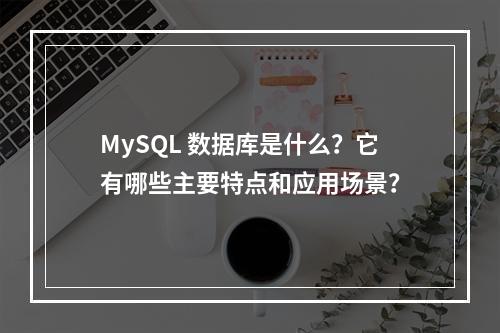 MySQL 数据库是什么?它有哪些主要特点和应用场景?