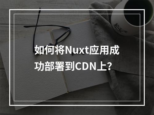 如何将Nuxt应用成功部署到CDN上?