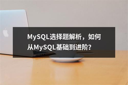 MySQL选择题解析,如何从MySQL基础到进阶?