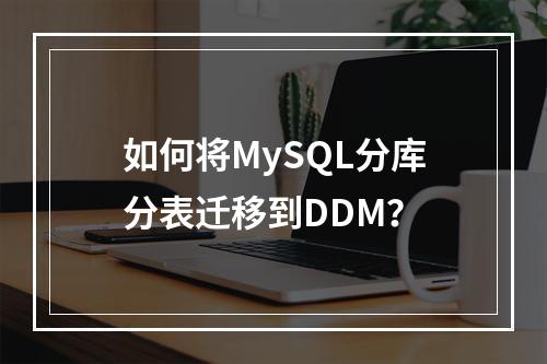 如何将MySQL分库分表迁移到DDM?