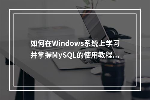如何在Windows系统上学习并掌握MySQL的使用教程?