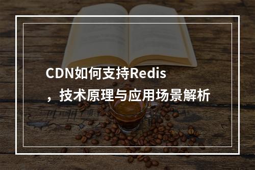 CDN如何支持Redis,技术原理与应用场景解析