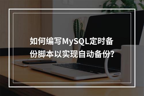 如何编写MySQL定时备份脚本以实现自动备份?