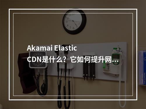 Akamai Elastic CDN是什么?它如何提升网站性能?