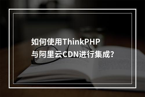 如何使用ThinkPHP与阿里云CDN进行集成?