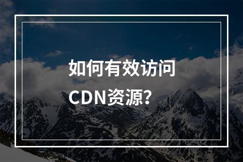 如何有效访问CDN资源?