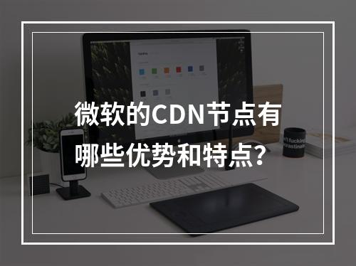 微软的CDN节点有哪些优势和特点?