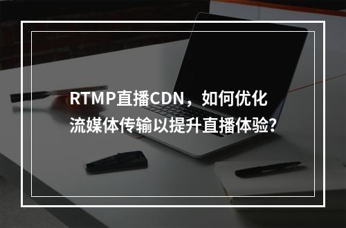 RTMP直播CDN,如何优化流媒体传输以提升直播体验?