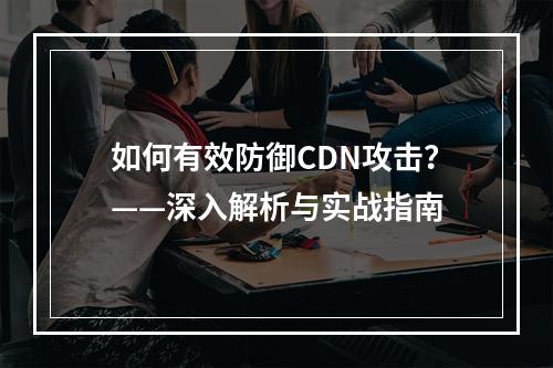 如何有效防御CDN攻击?——深入解析与实战指南