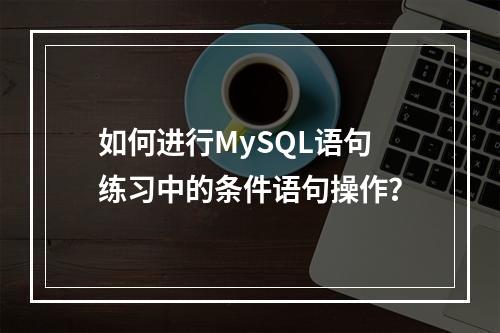 如何进行MySQL语句练习中的条件语句操作?