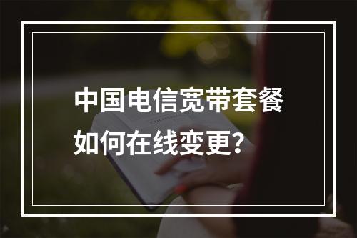 中国电信宽带套餐如何在线变更？