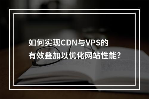 如何实现CDN与VPS的有效叠加以优化网站性能?