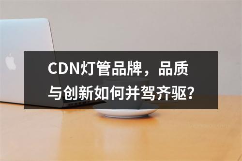 CDN灯管品牌,品质与创新如何并驾齐驱?