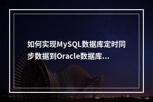 如何实现MySQL数据库定时同步数据到Oracle数据库?