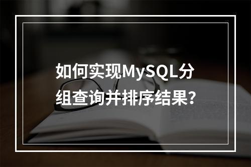 如何实现MySQL分组查询并排序结果?