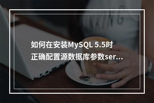 如何在安装MySQL 5.5时正确配置源数据库参数server?