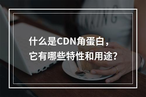 什么是CDN角蛋白,它有哪些特性和用途?