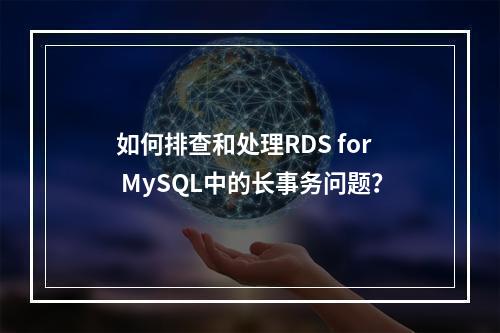 如何排查和处理RDS for MySQL中的长事务问题?