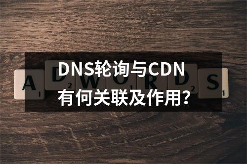 DNS轮询与CDN有何关联及作用?