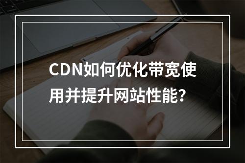 CDN如何优化带宽使用并提升网站性能?