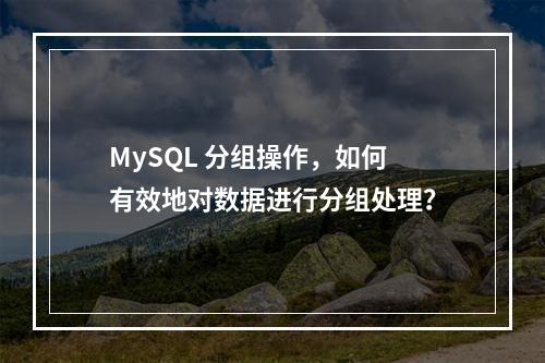 MySQL 分组操作,如何有效地对数据进行分组处理?