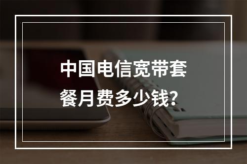 中国电信宽带套餐月费多少钱？