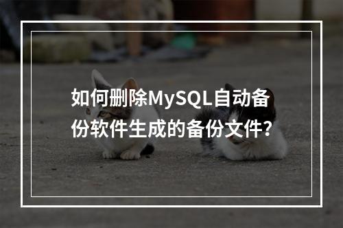 如何删除MySQL自动备份软件生成的备份文件?