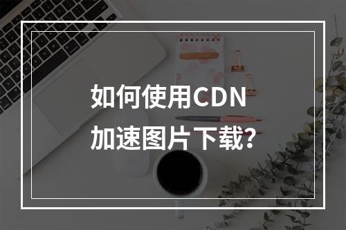 如何使用CDN加速图片下载?