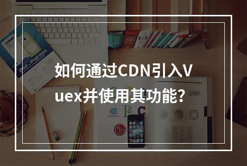如何通过CDN引入Vuex并使用其功能?
