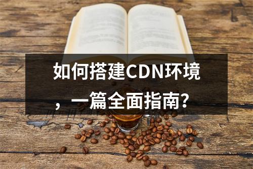 如何搭建CDN环境,一篇全面指南?