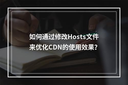 如何通过修改Hosts文件来优化CDN的使用效果?