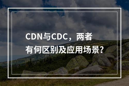 CDN与CDC,两者有何区别及应用场景?