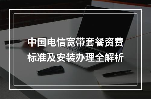 中国电信宽带套餐资费标准及安装办理全解析